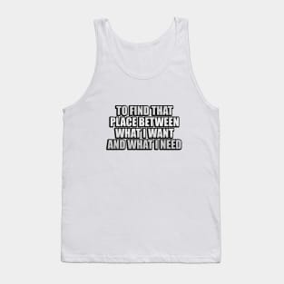 To find that place between what I want and what I need Tank Top